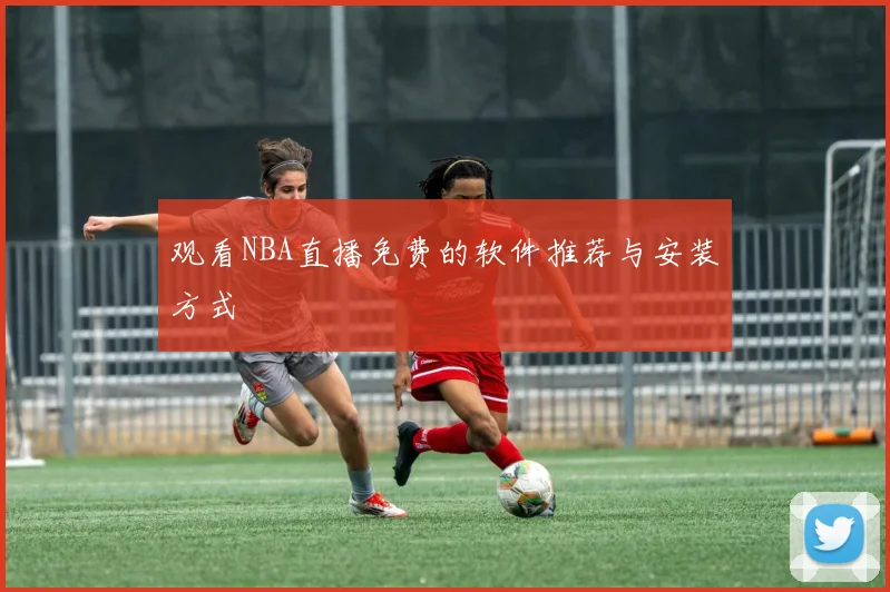 观看NBA直播免费的软件推荐与安装方式