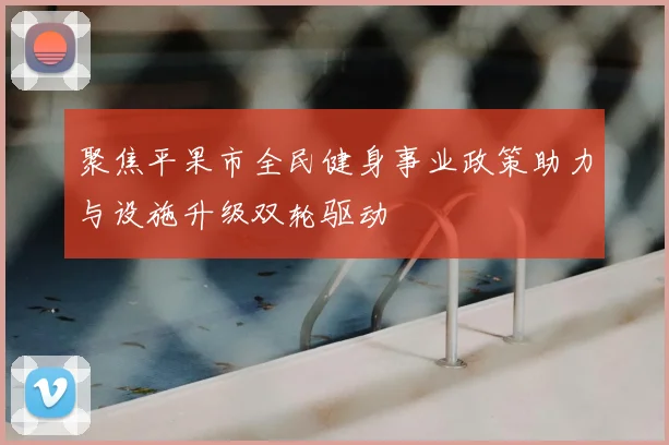 聚焦平果市全民健身事业政策助力与设施升级双轮驱动