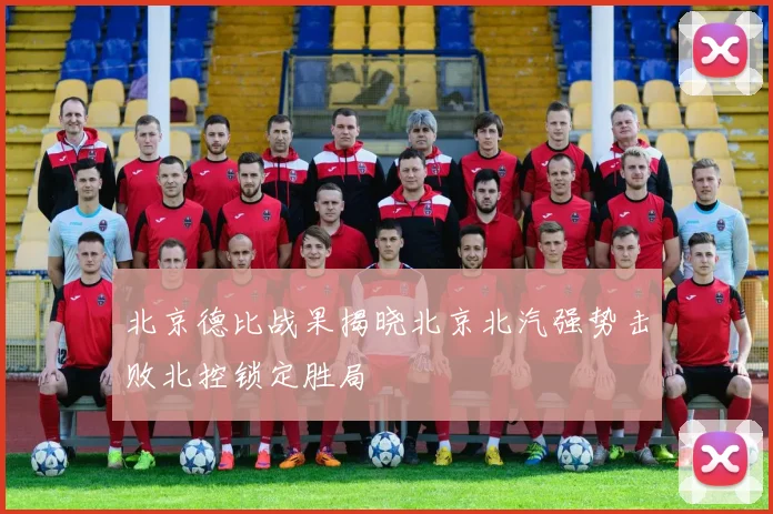 北京德比战果揭晓北京北汽强势击败北控锁定胜局