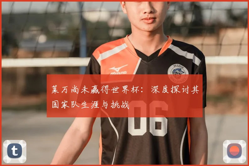 莱万尚未赢得世界杯:深度探讨其国家队生涯与挑战