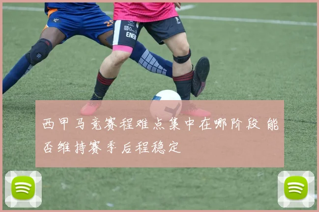 西甲马竞赛程难点集中在哪阶段 能否维持赛季后程稳定